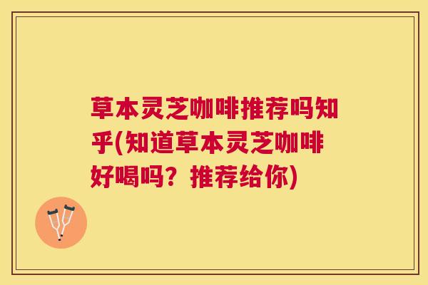 草本灵芝咖啡推荐吗知乎(知道草本灵芝咖啡好喝吗?推荐给你) 草本灵芝咖啡推荐吗知乎(知道草本灵芝咖啡好喝吗?推荐给你)