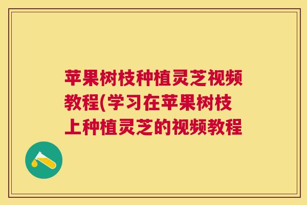 苹果树枝种植灵芝视频教程(学习在苹果树枝上种植灵芝的视频教程