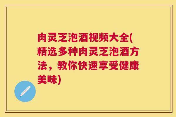 肉灵芝泡酒视频大全(精选多种肉灵芝泡酒方法,教你快速享受健康美味) 肉灵芝泡酒视频大全(精选多种肉灵芝泡酒方法,教你快速享受健康美味)