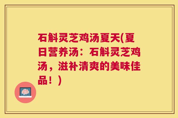 石斛灵芝鸡汤夏天(夏日营养汤:石斛灵芝鸡汤,滋补清爽的美味佳品!) 石斛灵芝鸡汤夏天(夏日营养汤:石斛灵芝鸡汤,滋补清爽的美味佳品!)