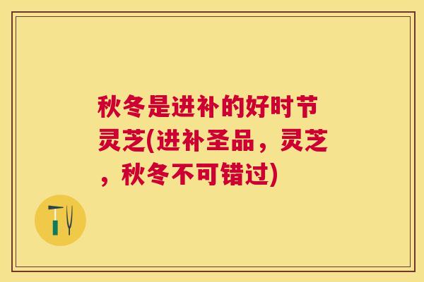 秋冬是进补的好时节 灵芝(进补圣品,灵芝,秋冬不可错过) 秋冬是进补的好时节 灵芝(进补圣品,灵芝,秋冬不可错过)