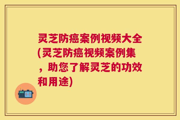 灵芝防案例视频大全(灵芝防视频案例集,助您了解灵芝的功效和用途) 灵芝防案例视频大全(灵芝防视频案例集,助您了解灵芝的功效和用途)
