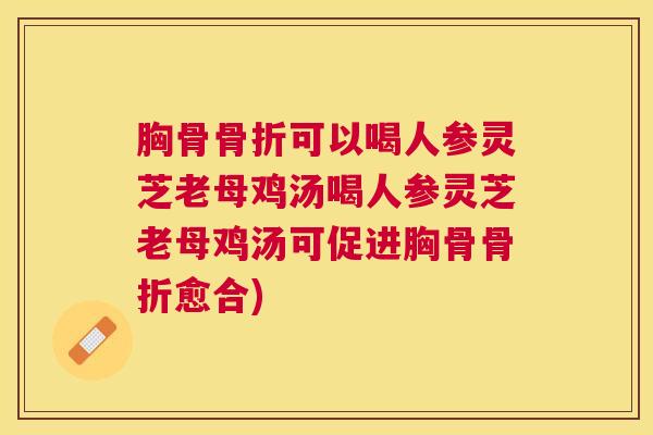 胸骨骨折可以喝人参灵芝老母鸡汤喝人参灵芝老母鸡汤可促进胸骨骨折愈合)