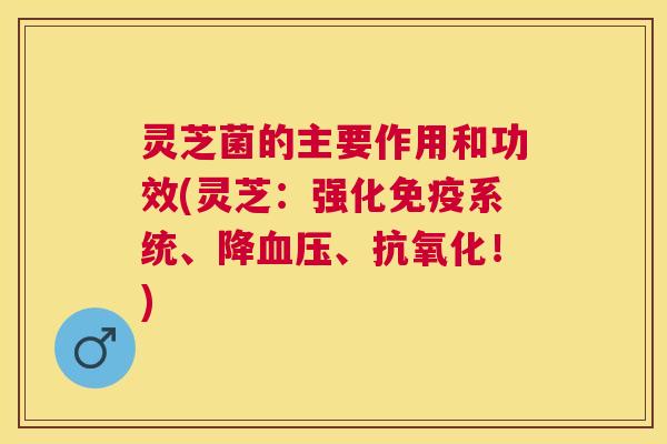 灵芝菌的主要作用和功效(灵芝:强化免疫系统、降、!) 灵芝菌的主要作用和功效(灵芝:强化免疫系统、降、!)