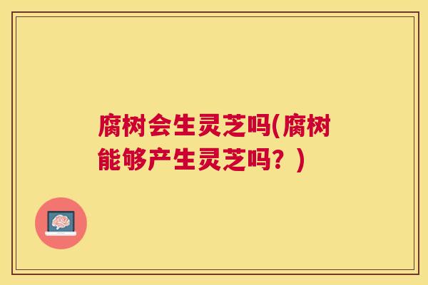 腐树会生灵芝吗(腐树能够产生灵芝吗?) 腐树会生灵芝吗(腐树能够产生灵芝吗?)
