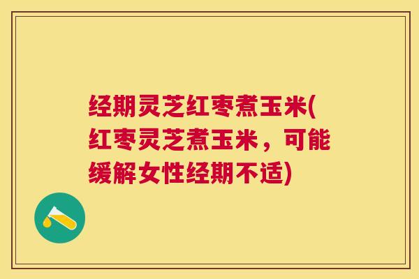 经期灵芝红枣煮玉米(红枣灵芝煮玉米,可能缓解女性经期不适) 经期灵芝红枣煮玉米(红枣灵芝煮玉米,可能缓解女性经期不适)