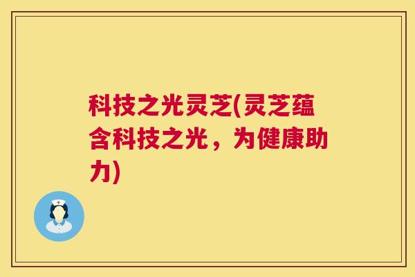 科技之光灵芝(灵芝蕴含科技之光，为健康助力)