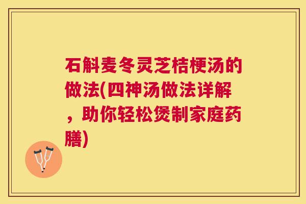 石斛麦冬灵芝桔梗汤的做法(四神汤做法详解，助你轻松煲制家庭药膳)