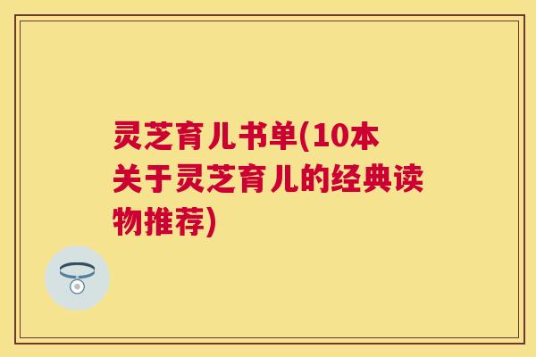 灵芝育儿书单(10本关于灵芝育儿的经典读物推荐) 灵芝育儿书单(10本关于灵芝育儿的经典读物推荐)