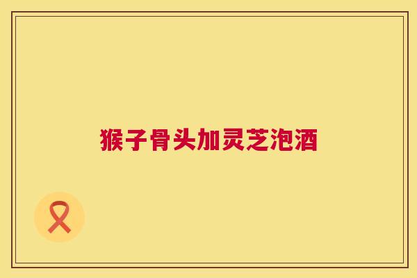 猴子骨头加灵芝泡酒