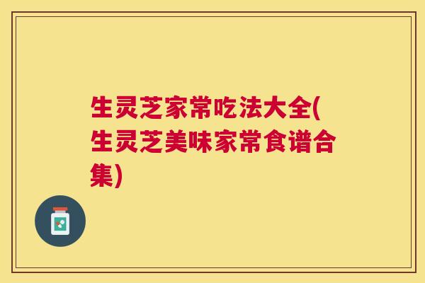 生灵芝家常吃法大全(生灵芝美味家常食谱合集) 生灵芝家常吃法大全(生灵芝美味家常食谱合集)