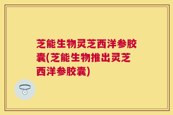 芝能生物灵芝西洋参胶囊(芝能生物推出灵芝西洋参胶囊) 芝能生物灵芝西洋参胶囊(芝能生物推出灵芝西洋参胶囊)