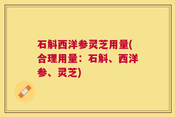 石斛西洋参灵芝用量(合理用量：石斛、西洋参、灵芝)
