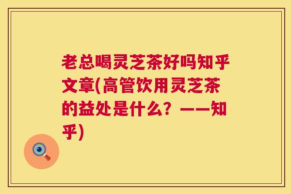 老总喝灵芝茶好吗知乎文章(高管饮用灵芝茶的益处是什么？——知乎)