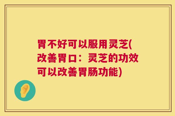 胃不好可以服用灵芝(改善胃口:灵芝的功效可以改善功能) 胃不好可以服用灵芝(改善胃口:灵芝的功效可以改善功能)