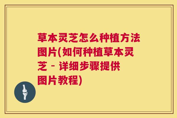 草本灵芝怎么种植方法图片(如何种植草本灵芝 - 详细步骤提供图片教程)