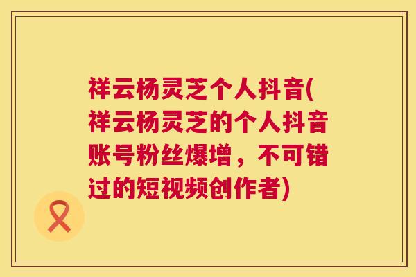 祥云杨灵芝个人抖音(祥云杨灵芝的个人抖音账号粉丝爆增，不可错过的短视频创作者)