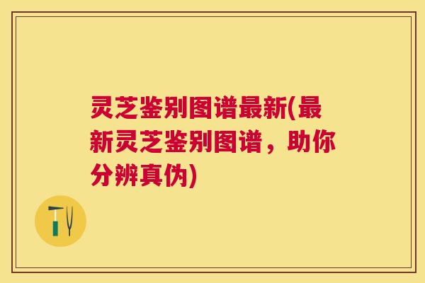 灵芝鉴别图谱新(新灵芝鉴别图谱,助你分辨真伪) 灵芝鉴别图谱新(新灵芝鉴别图谱,助你分辨真伪)