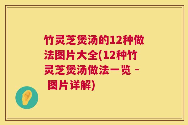 竹灵芝煲汤的12种做法图片大全(12种竹灵芝煲汤做法一览 - 图片详解)