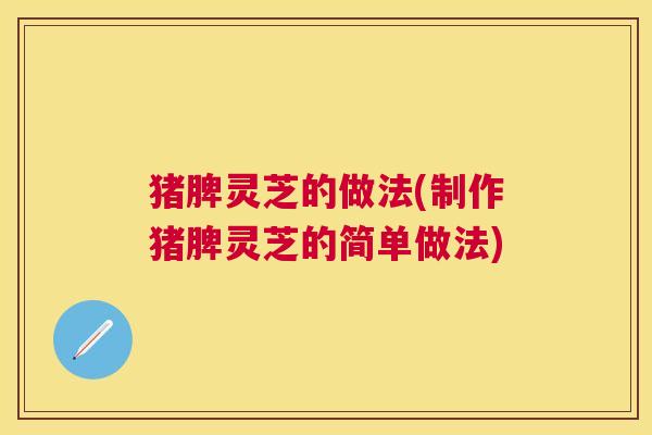 猪脾灵芝的做法(制作猪脾灵芝的简单做法) 猪脾灵芝的做法(制作猪脾灵芝的简单做法)