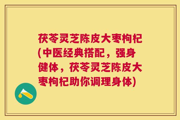 茯苓灵芝陈皮大枣枸杞(中医经典搭配,强身健体,茯苓灵芝陈皮大枣枸杞助你调理身体) 茯苓灵芝陈皮大枣枸杞(中医经典搭配,强身健体,茯苓灵芝陈皮大枣枸杞助你调理身体)