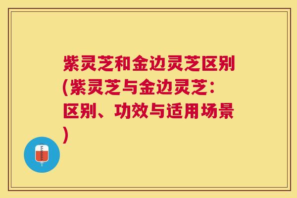 紫灵芝和金边灵芝区别(紫灵芝与金边灵芝:区别、功效与适用场景) 紫灵芝和金边灵芝区别(紫灵芝与金边灵芝:区别、功效与适用场景)