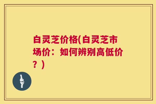 白灵芝价格(白灵芝市场价：如何辨别高低价？)