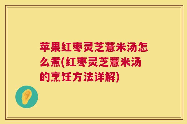 苹果红枣灵芝薏米汤怎么煮(红枣灵芝薏米汤的烹饪方法详解)