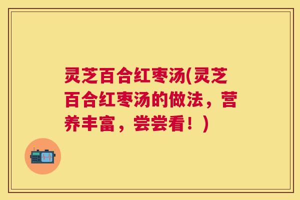 灵芝百合红枣汤(灵芝百合红枣汤的做法,营养丰富,尝尝看!) 灵芝百合红枣汤(灵芝百合红枣汤的做法,营养丰富,尝尝看!)