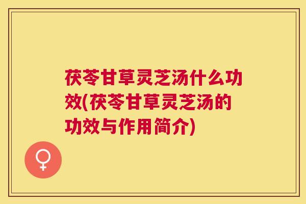 茯苓甘草灵芝汤什么功效(茯苓甘草灵芝汤的功效与作用简介)