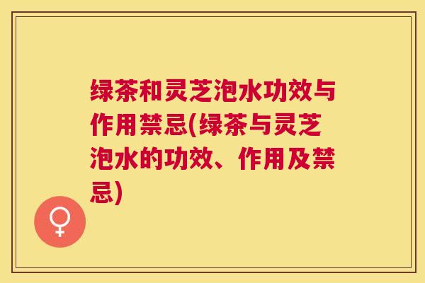 绿茶和灵芝泡水功效与作用禁忌(绿茶与灵芝泡水的功效、作用及禁忌) 绿茶和灵芝泡水功效与作用禁忌(绿茶与灵芝泡水的功效、作用及禁忌)