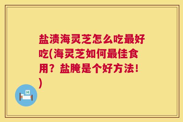 盐渍海灵芝怎么吃好吃(海灵芝如何佳食用？盐腌是个好方法！)