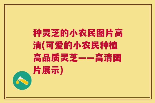 种灵芝的小农民图片高清(可爱的小农民种植高品质灵芝——高清图片展示)