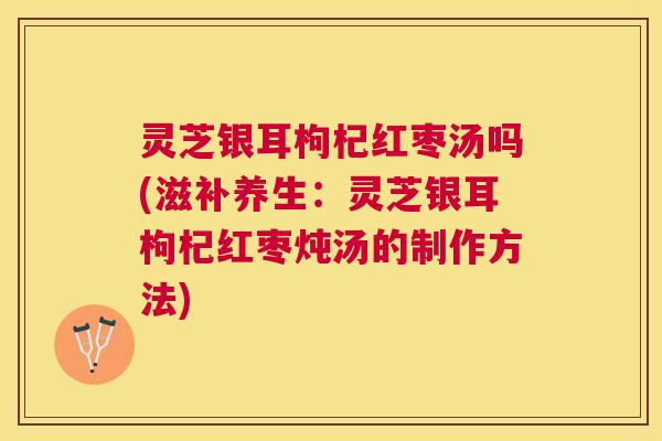 灵芝银耳枸杞红枣汤吗(滋补养生:灵芝银耳枸杞红枣炖汤的制作方法) 灵芝银耳枸杞红枣汤吗(滋补养生:灵芝银耳枸杞红枣炖汤的制作方法)