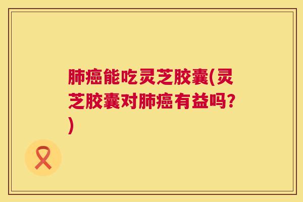 能吃灵芝胶囊(灵芝胶囊对有益吗?) 能吃灵芝胶囊(灵芝胶囊对有益吗?)