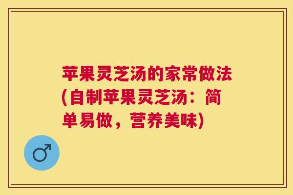 苹果灵芝汤的家常做法(自制苹果灵芝汤:简单易做,营养美味) 苹果灵芝汤的家常做法(自制苹果灵芝汤:简单易做,营养美味)