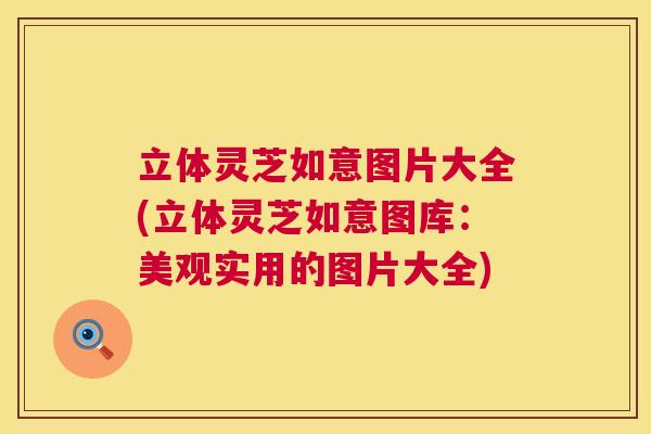 立体灵芝如意图片大全(立体灵芝如意图库：美观实用的图片大全)