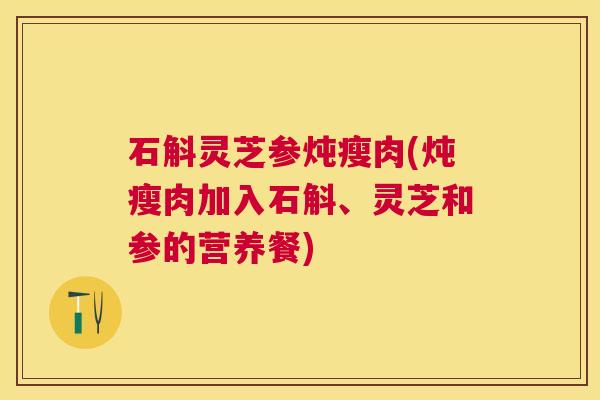 石斛灵芝参炖瘦肉(炖瘦肉加入石斛、灵芝和参的营养餐)