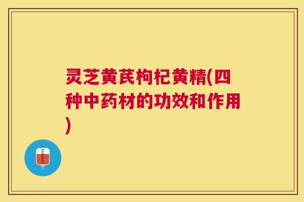 灵芝黄芪枸杞黄精(四种材的功效和作用) 灵芝黄芪枸杞黄精(四种材的功效和作用)