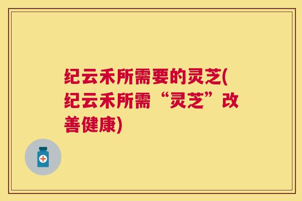 纪云禾所需要的灵芝(纪云禾所需“灵芝”改善健康) 纪云禾所需要的灵芝(纪云禾所需“灵芝”改善健康)