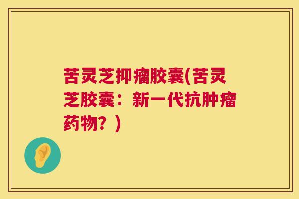 苦灵芝抑瘤胶囊(苦灵芝胶囊:新一代抗?) 苦灵芝抑瘤胶囊(苦灵芝胶囊:新一代抗?)