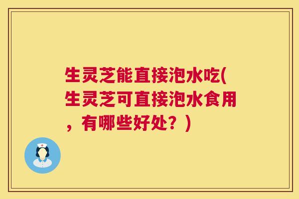 生灵芝能直接泡水吃(生灵芝可直接泡水食用,有哪些好处?) 生灵芝能直接泡水吃(生灵芝可直接泡水食用,有哪些好处?)