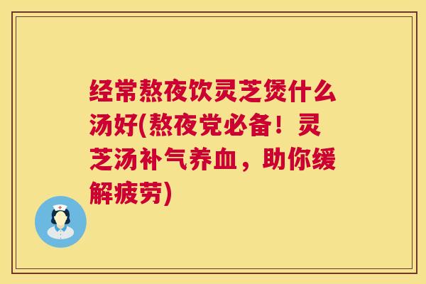 经常熬夜饮灵芝煲什么汤好(熬夜党必备！灵芝汤，助你缓解疲劳)