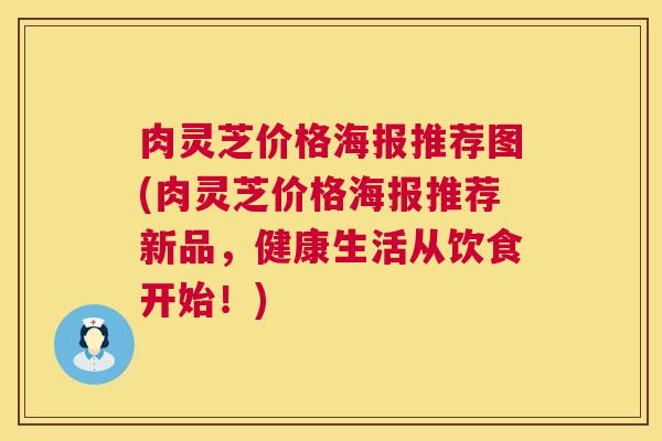肉灵芝价格海报推荐图(肉灵芝价格海报推荐新品,健康生活从饮食开始!) 肉灵芝价格海报推荐图(肉灵芝价格海报推荐新品,健康生活从饮食开始!)