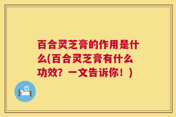 百合灵芝膏的作用是什么(百合灵芝膏有什么功效？一文告诉你！)