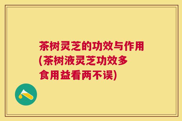 茶树灵芝的功效与作用(茶树液灵芝功效多 食用益看两不误) 茶树灵芝的功效与作用(茶树液灵芝功效多 食用益看两不误)