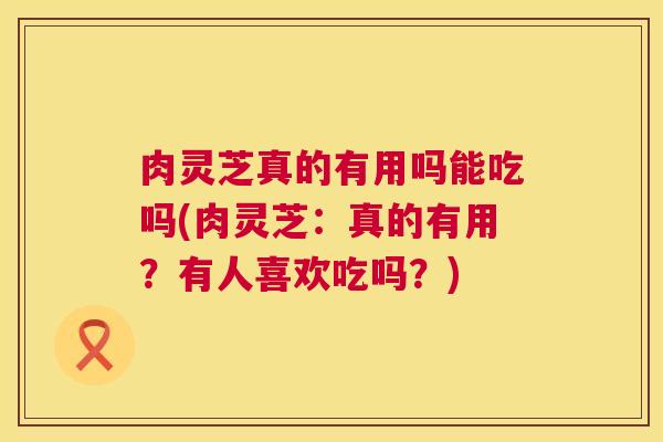 肉灵芝真的有用吗能吃吗(肉灵芝:真的有用?有人喜欢吃吗?) 肉灵芝真的有用吗能吃吗(肉灵芝:真的有用?有人喜欢吃吗?)