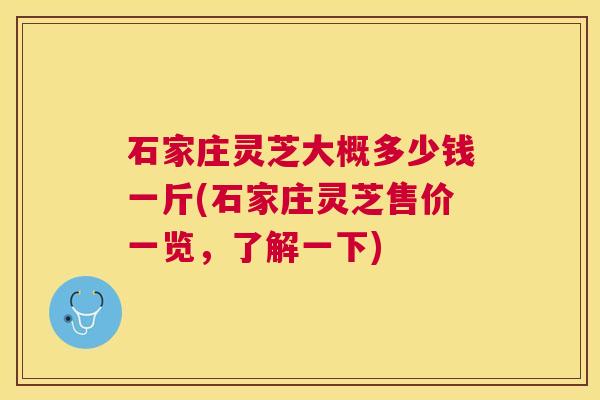 石家庄灵芝大概多少钱一斤(石家庄灵芝售价一览，了解一下)