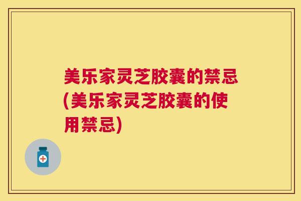 美乐家灵芝胶囊的禁忌(美乐家灵芝胶囊的使用禁忌)