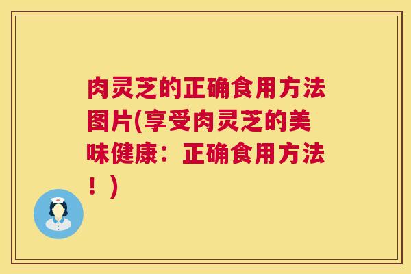 肉灵芝的正确食用方法图片(享受肉灵芝的美味健康：正确食用方法！)